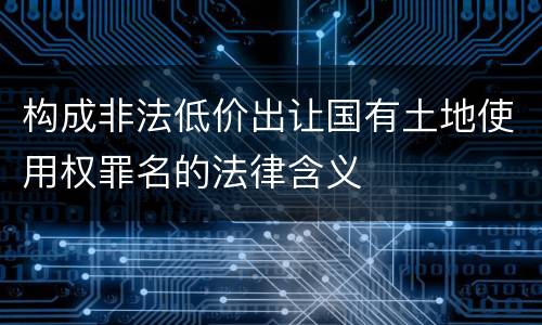 构成非法低价出让国有土地使用权罪名的法律含义