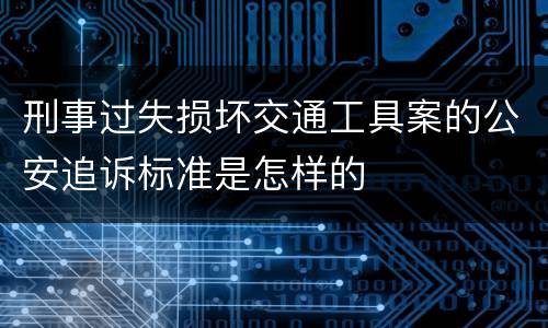 刑事过失损坏交通工具案的公安追诉标准是怎样的