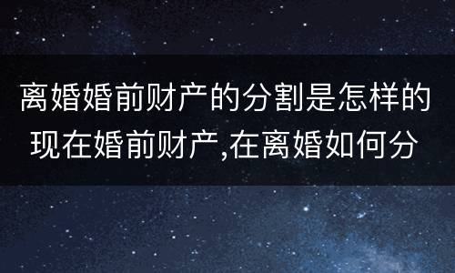 离婚婚前财产的分割是怎样的 现在婚前财产,在离婚如何分