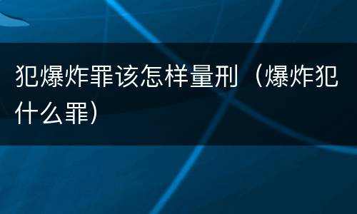 犯爆炸罪该怎样量刑（爆炸犯什么罪）