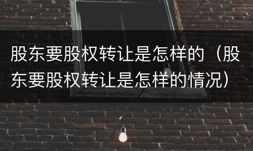 股东要股权转让是怎样的（股东要股权转让是怎样的情况）