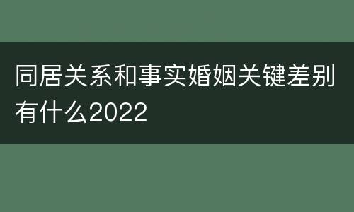 同居关系和事实婚姻关键差别有什么2022