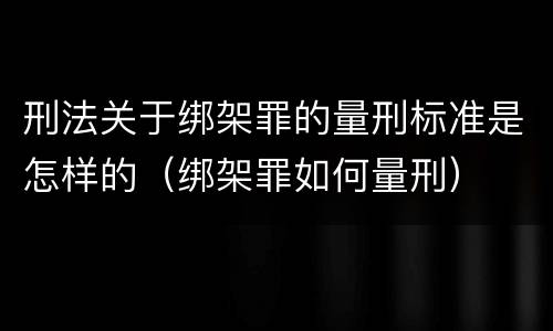 刑法关于绑架罪的量刑标准是怎样的（绑架罪如何量刑）