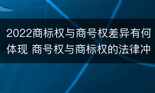 2022商标权与商号权差异有何体现 商号权与商标权的法律冲突与解决
