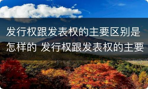 发行权跟发表权的主要区别是怎样的 发行权跟发表权的主要区别是怎样的形式