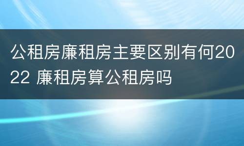 公租房廉租房主要区别有何2022 廉租房算公租房吗