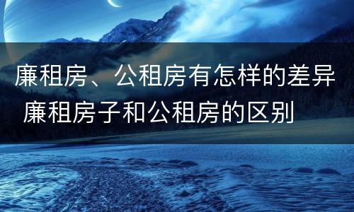 廉租房、公租房有怎样的差异 廉租房子和公租房的区别