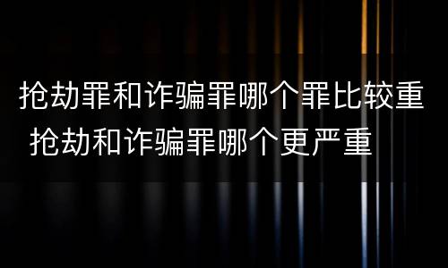 抢劫罪和诈骗罪哪个罪比较重 抢劫和诈骗罪哪个更严重