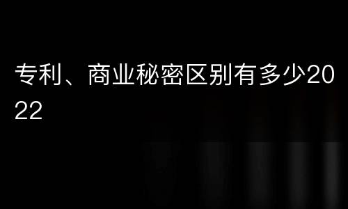 专利、商业秘密区别有多少2022
