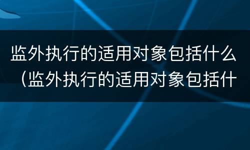 监外执行的适用对象包括什么（监外执行的适用对象包括什么范围）