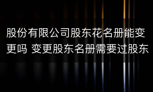 股份有限公司股东花名册能变更吗 变更股东名册需要过股东会吗