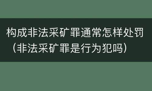 构成非法采矿罪通常怎样处罚（非法采矿罪是行为犯吗）