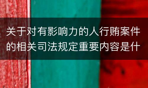 关于对有影响力的人行贿案件的相关司法规定重要内容是什么