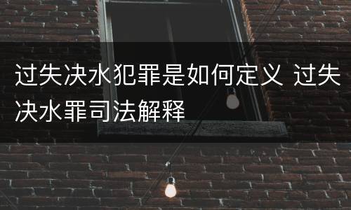 过失决水犯罪是如何定义 过失决水罪司法解释