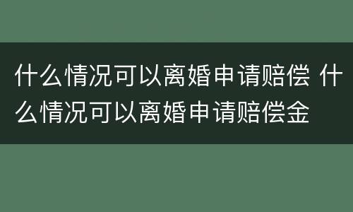 什么情况可以离婚申请赔偿 什么情况可以离婚申请赔偿金
