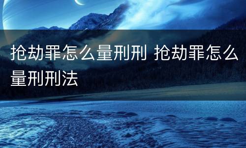 抢劫罪怎么量刑刑 抢劫罪怎么量刑刑法