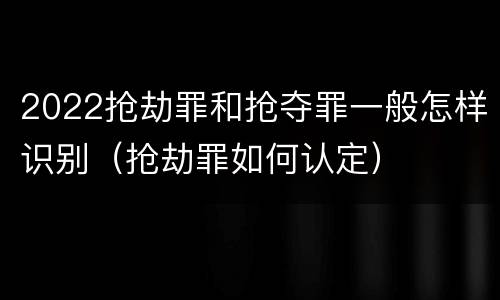 2022抢劫罪和抢夺罪一般怎样识别（抢劫罪如何认定）