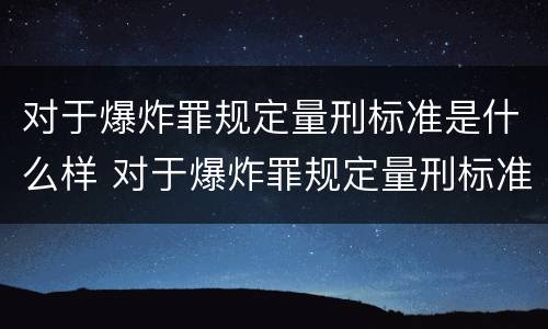 对于爆炸罪规定量刑标准是什么样 对于爆炸罪规定量刑标准是什么样的