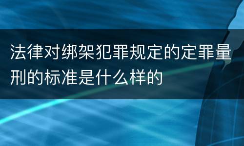 法律对绑架犯罪规定的定罪量刑的标准是什么样的
