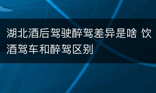 湖北酒后驾驶醉驾差异是啥 饮酒驾车和醉驾区别