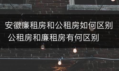 安徽廉租房和公租房如何区别 公租房和廉租房有何区别