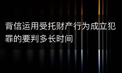 背信运用受托财产行为成立犯罪的要判多长时间