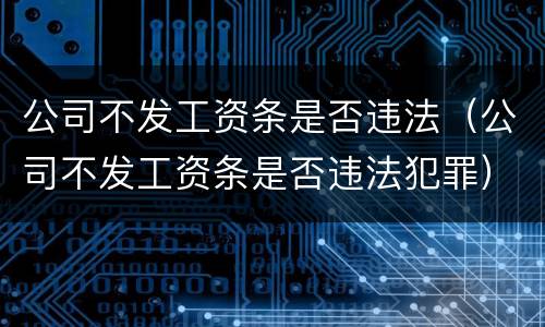 公司不发工资条是否违法（公司不发工资条是否违法犯罪）