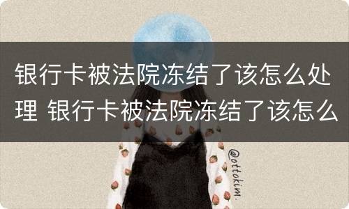 银行卡被法院冻结了该怎么处理 银行卡被法院冻结了该怎么处理呢