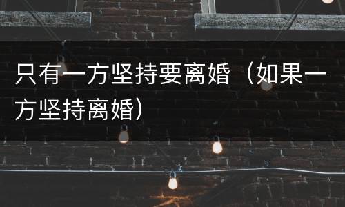 只有一方坚持要离婚（如果一方坚持离婚）