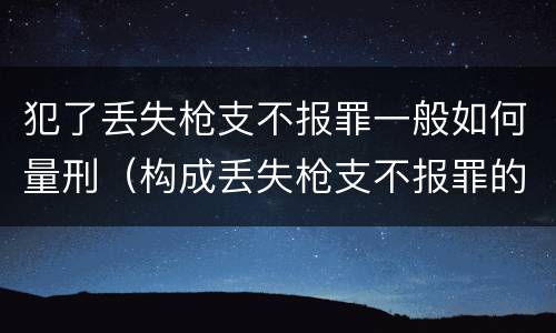 犯了丢失枪支不报罪一般如何量刑（构成丢失枪支不报罪的行为）
