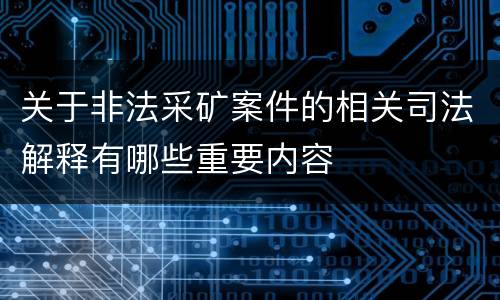 关于非法采矿案件的相关司法解释有哪些重要内容