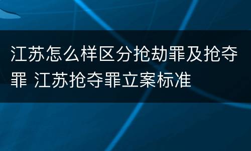 江苏怎么样区分抢劫罪及抢夺罪 江苏抢夺罪立案标准