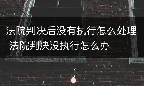 法院判决后没有执行怎么处理 法院判决没执行怎么办