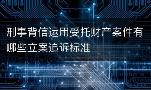 刑事背信运用受托财产案件有哪些立案追诉标准