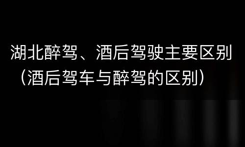 湖北醉驾、酒后驾驶主要区别（酒后驾车与醉驾的区别）