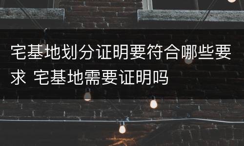 宅基地划分证明要符合哪些要求 宅基地需要证明吗