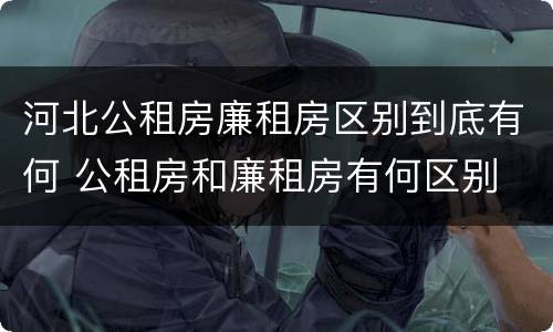 河北公租房廉租房区别到底有何 公租房和廉租房有何区别