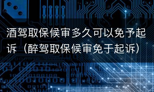 酒驾取保候审多久可以免予起诉（醉驾取保候审免于起诉）