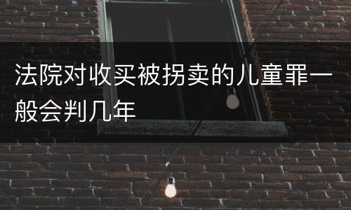 法院对收买被拐卖的儿童罪一般会判几年