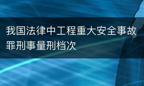 我国法律中工程重大安全事故罪刑事量刑档次