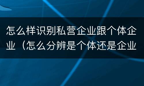 怎么样识别私营企业跟个体企业（怎么分辨是个体还是企业）
