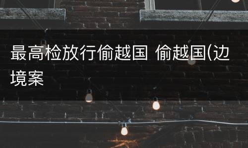 最高检放行偷越国 偷越国(边境案