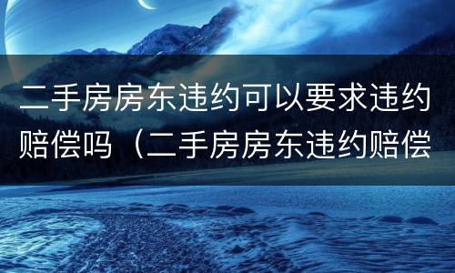 二手房房东违约可以要求违约赔偿吗（二手房房东违约赔偿标准）