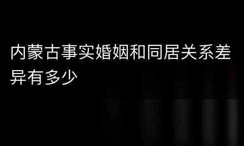内蒙古事实婚姻和同居关系差异有多少
