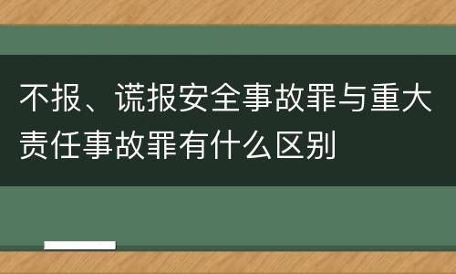 不报、谎报安全事故罪与重大责任事故罪有什么区别