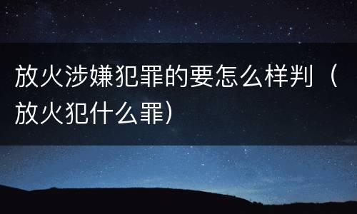 放火涉嫌犯罪的要怎么样判（放火犯什么罪）