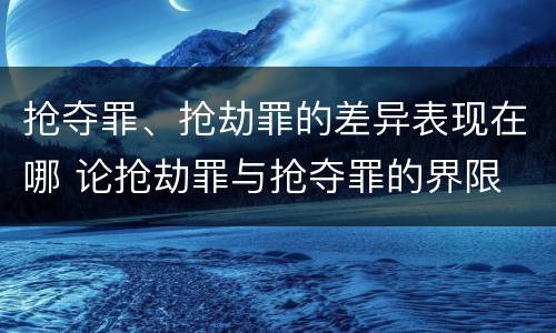 抢夺罪、抢劫罪的差异表现在哪 论抢劫罪与抢夺罪的界限