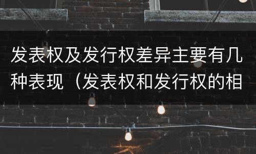发表权及发行权差异主要有几种表现（发表权和发行权的相同点）