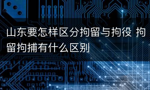 山东要怎样区分拘留与拘役 拘留拘捕有什么区别