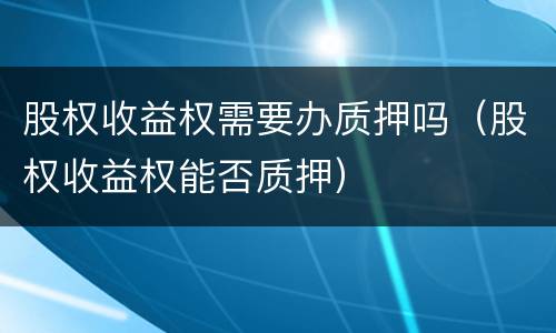 股权收益权需要办质押吗（股权收益权能否质押）
